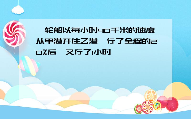 一轮船以每小时40千米的速度从甲港开往乙港,行了全程的20%后,又行了1小时,