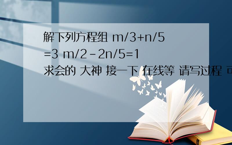 解下列方程组 m/3+n/5=3 m/2-2n/5=1 求会的 大神 接一下 在线等 请写过程 可以加财富 急需 求了