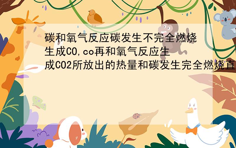 碳和氧气反应碳发生不完全燃烧生成CO,co再和氧气反应生成CO2所放出的热量和碳发生完全燃烧直接生成CO2所放出的热量相