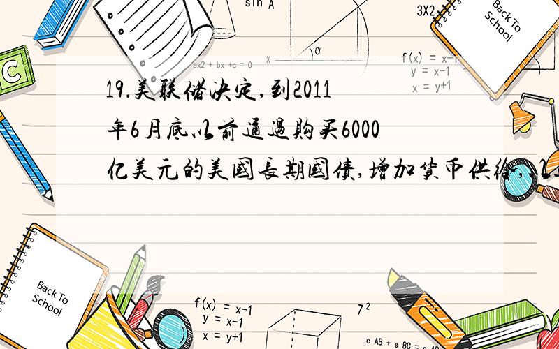 19．美联储决定,到2011年6月底以前通过购买6000亿美元的美国长期国债,增加货币供给,以进一步刺激美国经济复苏.这