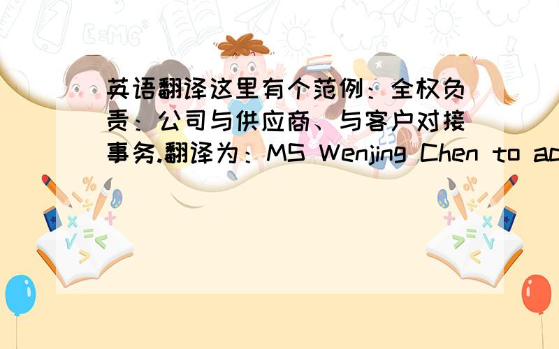 英语翻译这里有个范例：全权负责：公司与供应商、与客户对接事务.翻译为：MS Wenjing Chen to act as