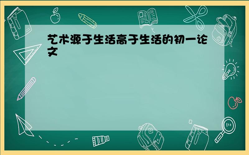 艺术源于生活高于生活的初一论文