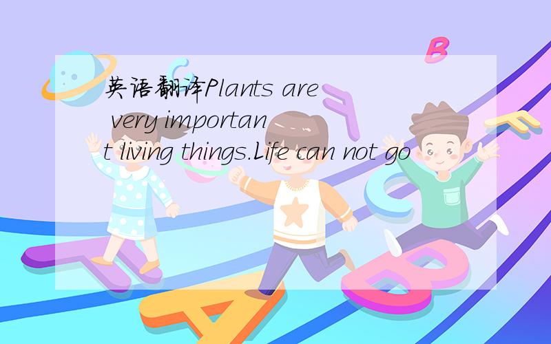 英语翻译Plants are very important living things.Life can not go