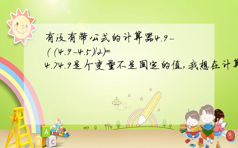 有没有带公式的计算器4.9-((4.9-4.5)/2)=4.74.9是个变量不是固定的值,我想在计算器上只输入4.9,然