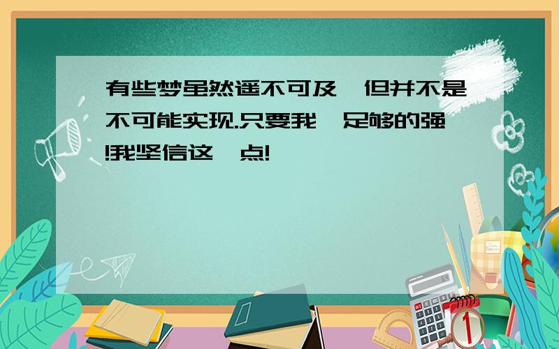 有些梦虽然遥不可及,但并不是不可能实现.只要我,足够的强!我坚信这一点!