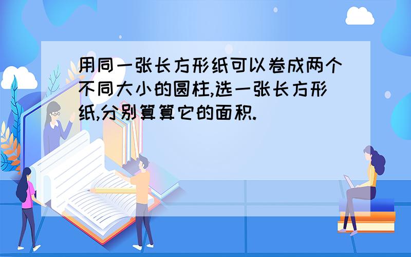 用同一张长方形纸可以卷成两个不同大小的圆柱,选一张长方形纸,分别算算它的面积.