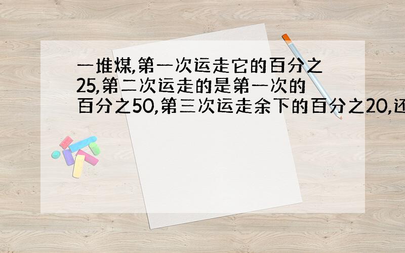 一堆煤,第一次运走它的百分之25,第二次运走的是第一次的百分之50,第三次运走余下的百分之20,还剩40吨,一共有几吨