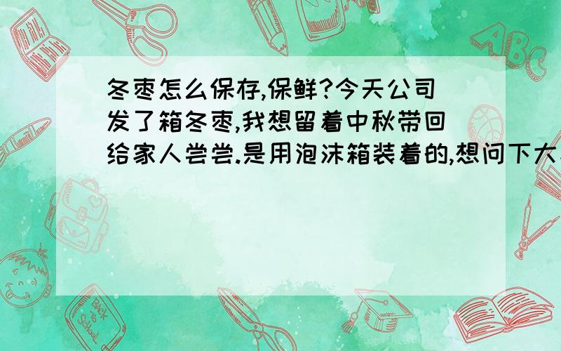 冬枣怎么保存,保鲜?今天公司发了箱冬枣,我想留着中秋带回给家人尝尝.是用泡沫箱装着的,想问下大家这样子保存到半个月后会不