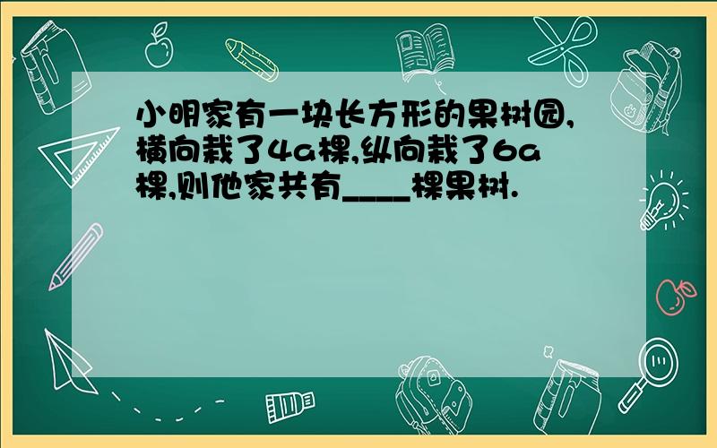 小明家有一块长方形的果树园,横向栽了4a棵,纵向栽了6a棵,则他家共有____棵果树.