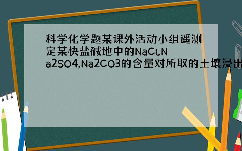 科学化学题某课外活动小组遥测定某快盐碱地中的NaCl,Na2SO4,Na2CO3的含量对所取的土壤浸出液进行如下实验：量