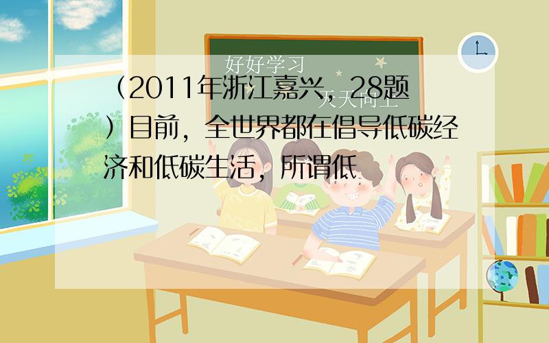 （2011年浙江嘉兴，28题）目前，全世界都在倡导低碳经济和低碳生活，所谓低