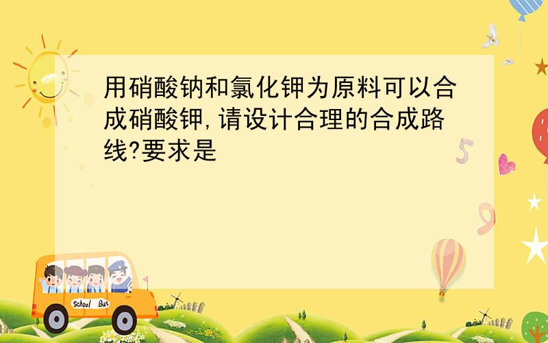 用硝酸钠和氯化钾为原料可以合成硝酸钾,请设计合理的合成路线?要求是