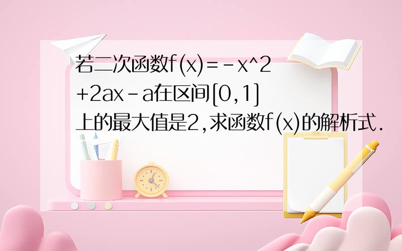 若二次函数f(x)=-x^2+2ax-a在区间[0,1]上的最大值是2,求函数f(x)的解析式.