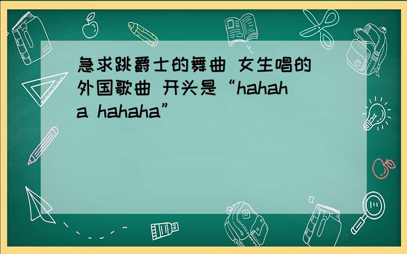 急求跳爵士的舞曲 女生唱的 外国歌曲 开头是“hahaha hahaha”