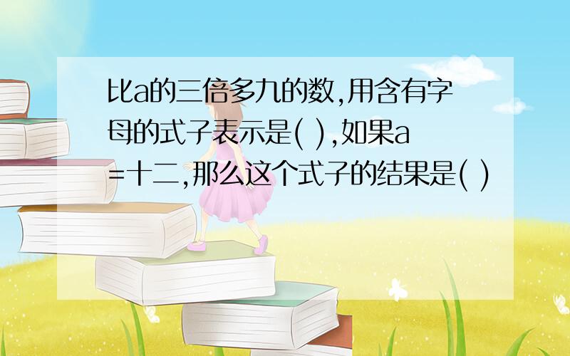 比a的三倍多九的数,用含有字母的式子表示是( ),如果a=十二,那么这个式子的结果是( )