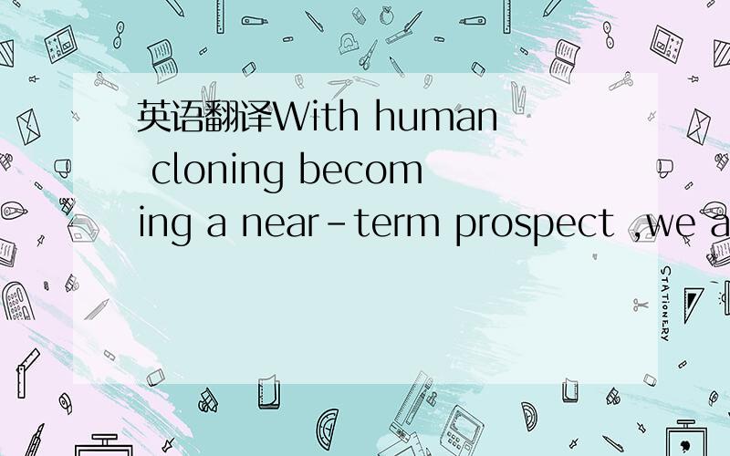 英语翻译With human cloning becoming a near-term prospect ,we are