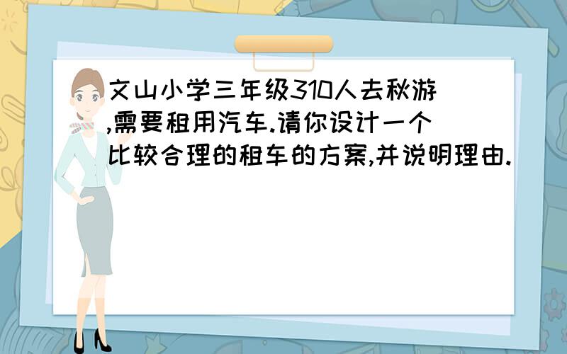 文山小学三年级310人去秋游,需要租用汽车.请你设计一个比较合理的租车的方案,并说明理由.