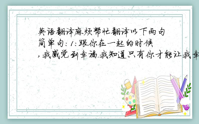 英语翻译麻烦帮忙翻译以下两句简单句:1:跟你在一起的时候,我感觉到幸福.我知道只有你才能让我幸福.2:跟别人一块时,我没