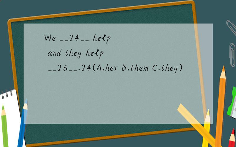 We __24__ help and they help __25__.24(A.her B.them C.they)