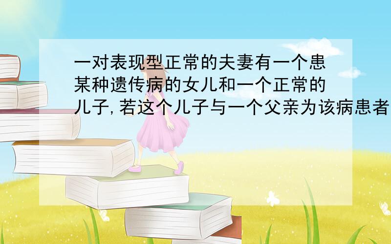 一对表现型正常的夫妻有一个患某种遗传病的女儿和一个正常的儿子,若这个儿子与一个父亲为该病患者的正常