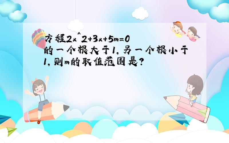 方程2x^2+3x+5m=0的一个根大于1,另一个根小于1,则m的取值范围是?