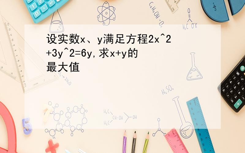 设实数x、y满足方程2x^2+3y^2=6y,求x+y的最大值