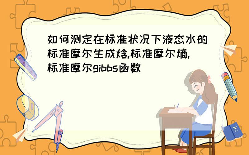 如何测定在标准状况下液态水的标准摩尔生成焓,标准摩尔熵,标准摩尔gibbs函数