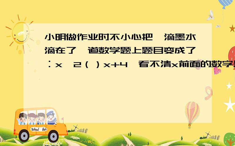 小明做作业时不小心把一滴墨水滴在了一道数学题上题目变成了：x^2（）x+4,看不清x前面的数字是什么,只