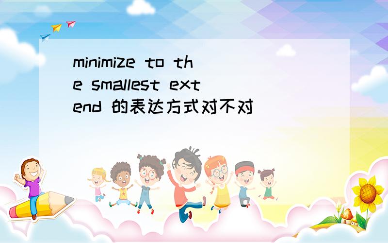 minimize to the smallest extend 的表达方式对不对