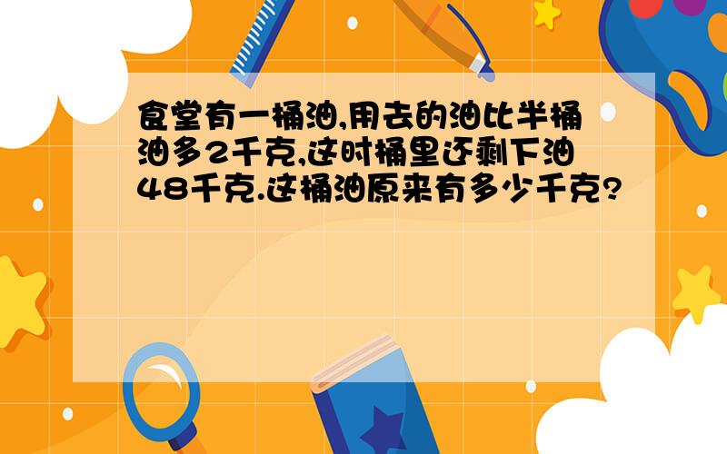 食堂有一桶油,用去的油比半桶油多2千克,这时桶里还剩下油48千克.这桶油原来有多少千克?