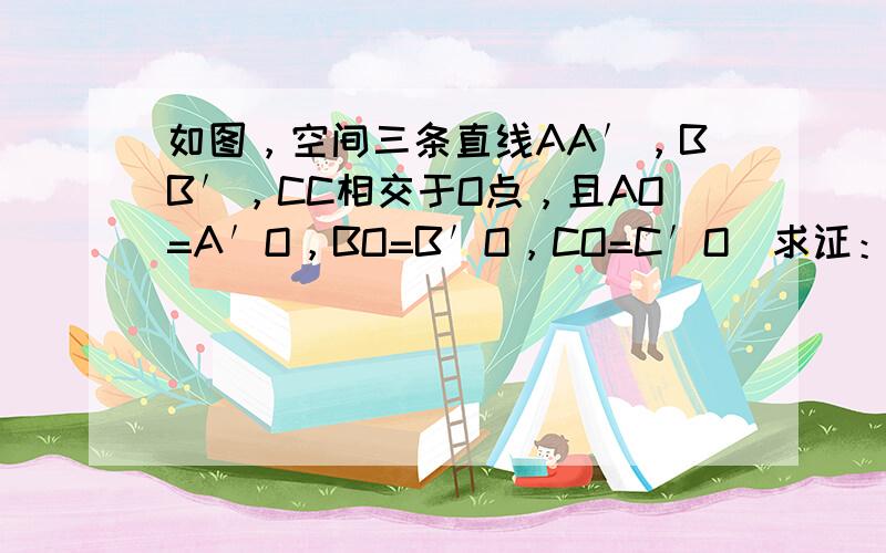 如图，空间三条直线AA′，BB′，CC相交于O点，且AO=A′O，BO=B′O，CO=C′O．求证：平面ABC平行于平面