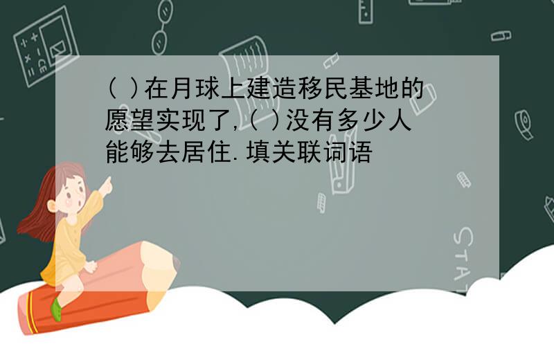 ( )在月球上建造移民基地的愿望实现了,( )没有多少人能够去居住.填关联词语