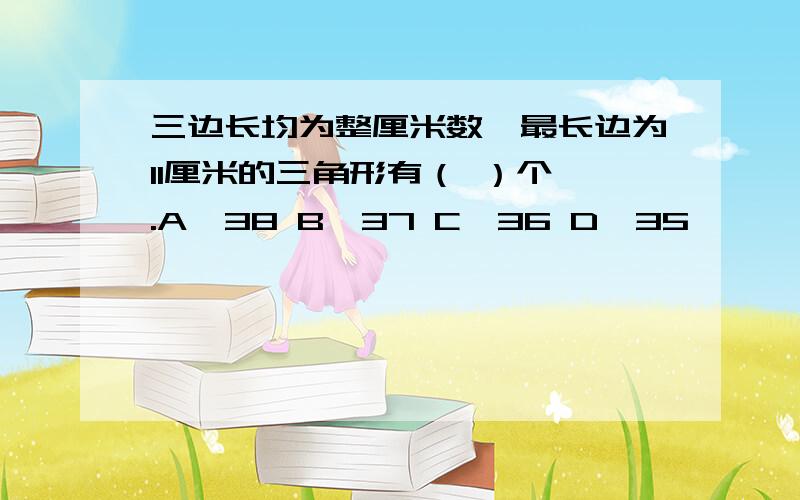 三边长均为整厘米数,最长边为11厘米的三角形有（ ）个 .A、38 B、37 C、36 D、35