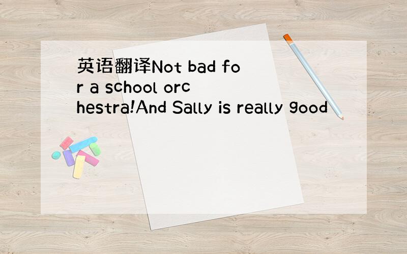 英语翻译Not bad for a school orchestra!And Sally is really good