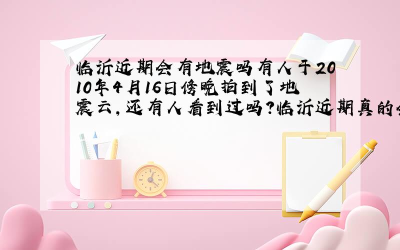 临沂近期会有地震吗有人于2010年4月16日傍晚拍到了地震云,还有人看到过吗?临沂近期真的会有地震吗?