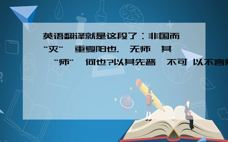 英语翻译就是这段了：非国而曰“灭”,重夏阳也.虞无师,其曰“师”,何也?以其先晋,不可 以不言师也.其先晋何也?为主乎灭