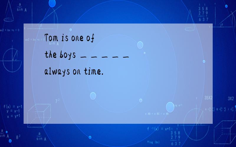 Tom is one of the boys _____always on time.