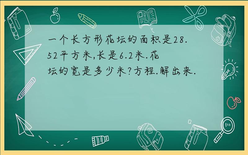 一个长方形花坛的面积是28.52平方米,长是6.2米.花坛的宽是多少米?方程.解出来.