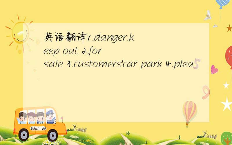 英语翻译1.danger.keep out 2.for sale 3.customers'car park 4.plea