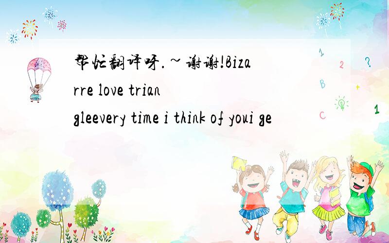 帮忙翻译呀.~谢谢!Bizarre love triangleevery time i think of youi ge