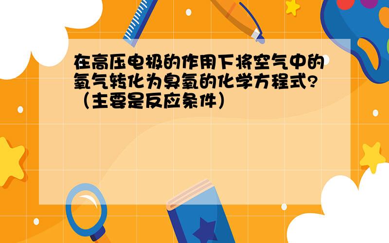 在高压电极的作用下将空气中的氧气转化为臭氧的化学方程式?（主要是反应条件）