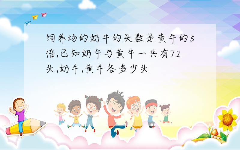 饲养场的奶牛的头数是黄牛的5倍,已知奶牛与黄牛一共有72头,奶牛,黄牛各多少头