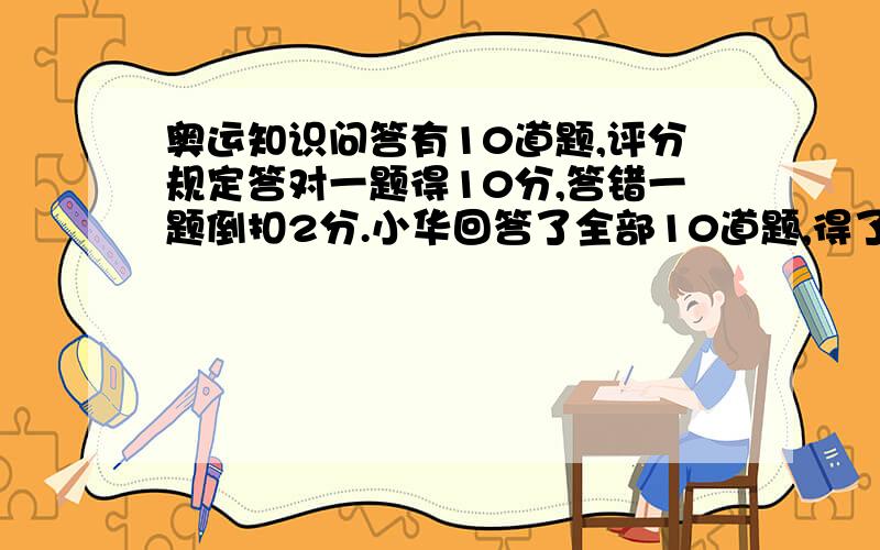 奥运知识问答有10道题,评分规定答对一题得10分,答错一题倒扣2分.小华回答了全部10道题,得了76分,