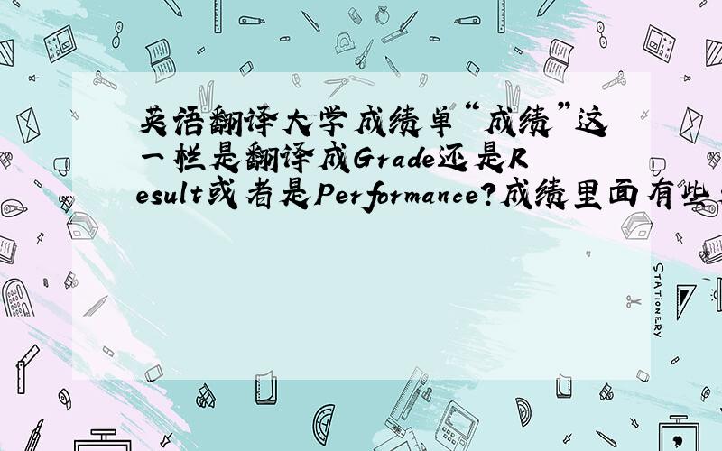 英语翻译大学成绩单“成绩”这一栏是翻译成Grade还是Result或者是Performance?成绩里面有些是百分制的有