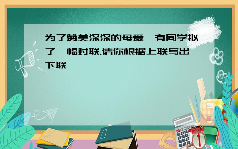 为了赞美深深的母爱,有同学拟了一幅对联.请你根据上联写出下联