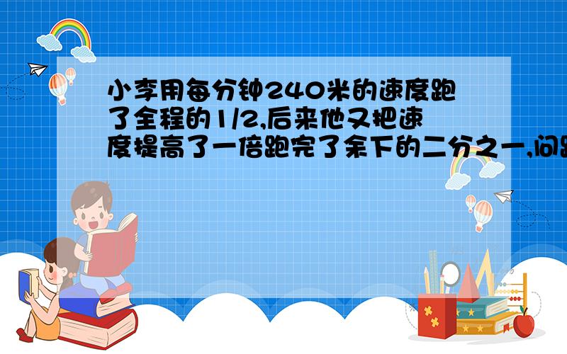 小李用每分钟240米的速度跑了全程的1/2,后来他又把速度提高了一倍跑完了余下的二分之一,问跑全程的平均速度是每分钟多少