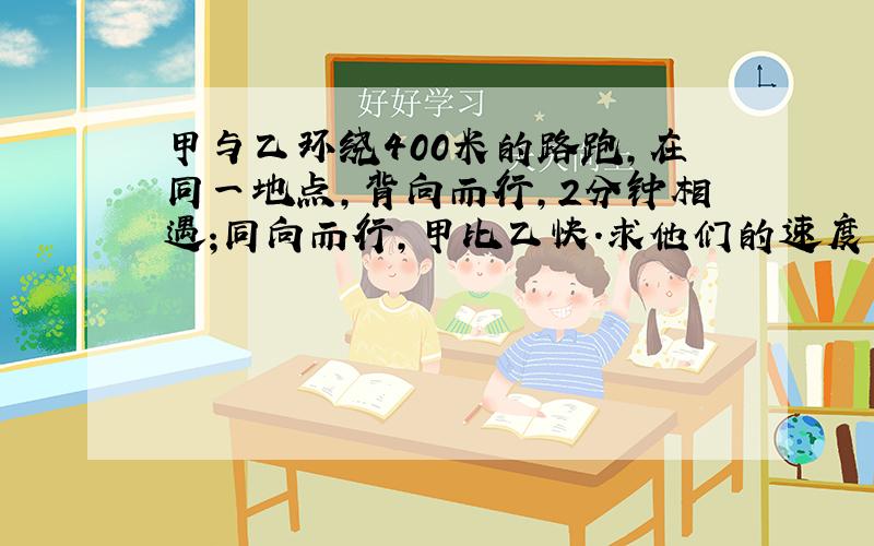 甲与乙环绕400米的路跑,在同一地点,背向而行,2分钟相遇;同向而行,甲比乙快.求他们的速度