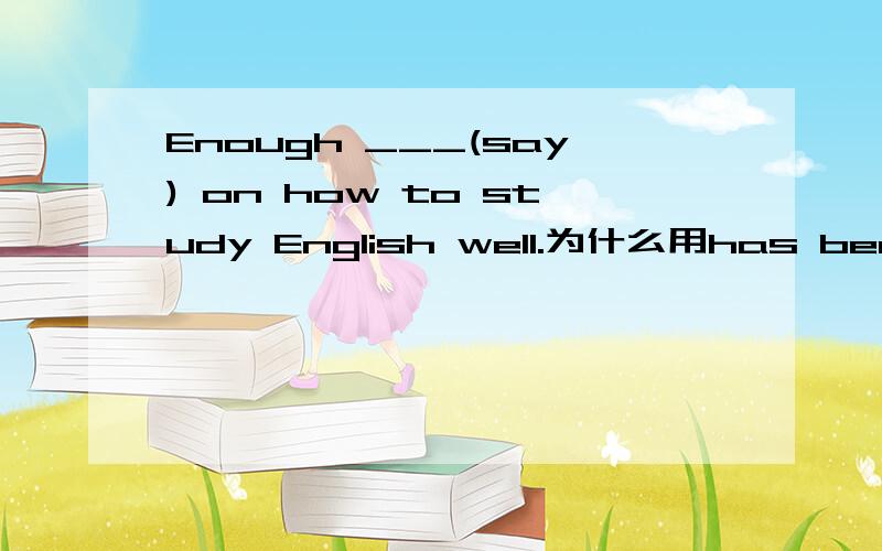 Enough ___(say) on how to study English well.为什么用has been sa