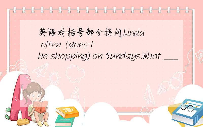 英语对括号部分提问Linda often （does the shopping) on Sundays.What ___