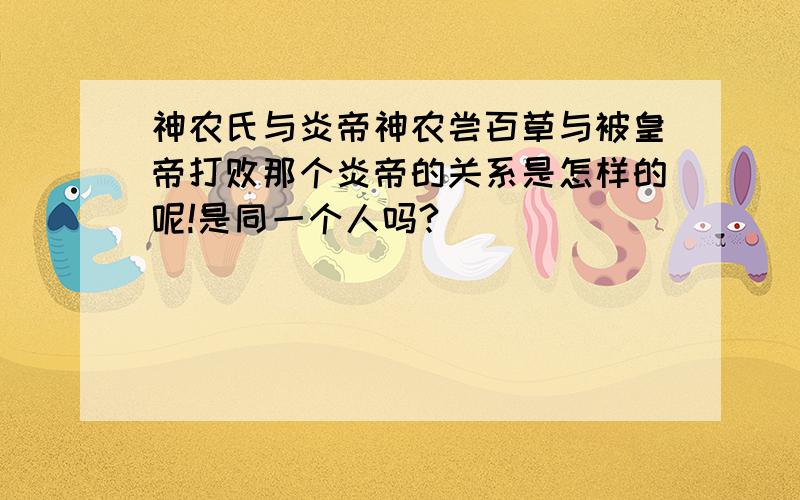 神农氏与炎帝神农尝百草与被皇帝打败那个炎帝的关系是怎样的呢!是同一个人吗?